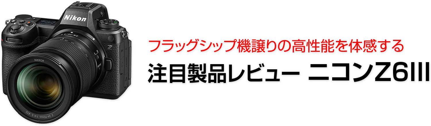 コンパクトボディーに凝縮した先進の撮影機能 注目製品レビュー ～ニコン Z6III～